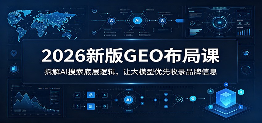 2026新版GEO布局课：拆解AI搜索底层逻辑，让大模型优先收录品牌信息-亿起创业网-副业兼职月入过万-自媒体、引流推广、网赚项目、短视频、技术教程等创业项目资源