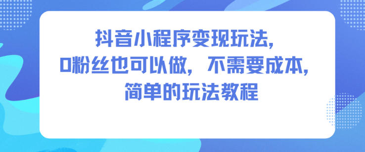 抖音小程序变现玩法，0粉丝也可以做，不需要成本，简单的玩法教程-亿佰盟网