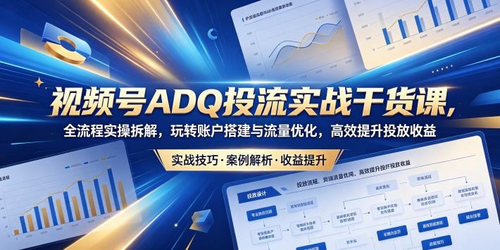 视频号ADQ投流实战干货课，全流程实操拆解，玩转账户搭建与流量优化，高效提升投放收益-亿起创业网-副业兼职月入过万-自媒体、引流推广、网赚项目、短视频、技术教程等创业项目资源