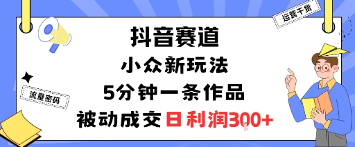 抖音赛道：小众新玩法，5分钟一条作品，被动成交，日利润3张-亿佰盟网