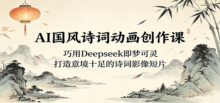 AI国风诗词动画创作课：巧用Deepseek即梦可灵，打造意境十足的诗词影像短片-亿起创业网-副业兼职月入过万-自媒体、引流推广、网赚项目、短视频、技术教程等创业项目资源