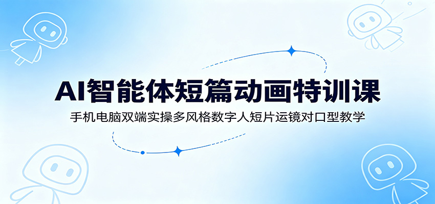 AI智能体短篇动画特训课：手机电脑双端实操多风格数字人短片运镜对口型教学-亿起创业网-副业兼职月入过万-自媒体、引流推广、网赚项目、短视频、技术教程等创业项目资源