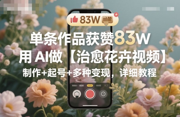 单条作品获赞83W，用AI做【治愈花卉视频】，制作+起号+多种变现，详细教程-亿佰盟网