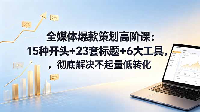 全媒体爆款策划高阶课：15种开头+23套标题+6大工具，彻底解决不起量低转化-亿起创业网-副业兼职月入过万-自媒体、引流推广、网赚项目、短视频、技术教程等创业项目资源