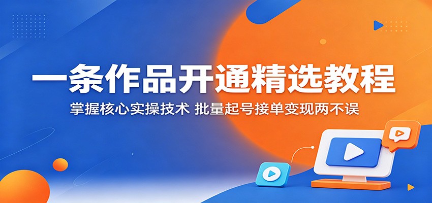 一条作品开通精选教程:掌握核心实操技术,批量起号接单变现两不误-亿起创业网-副业兼职月入过万-自媒体、引流推广、网赚项目、短视频、技术教程等创业项目资源