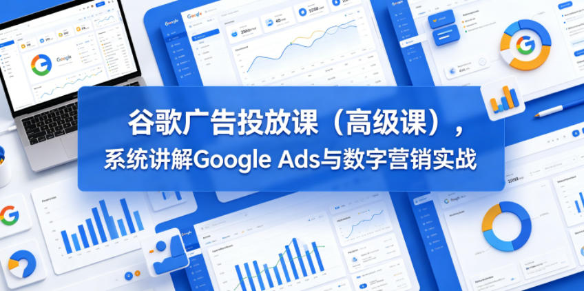 谷歌广告投放课(高级课)，系统讲解Google Ads与数字营销实战-亿起创业网-副业兼职月入过万-自媒体、引流推广、网赚项目、短视频、技术教程等创业项目资源