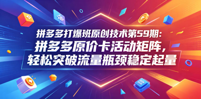 拼多多打爆班原创技术第59期：拼多多原价卡活动矩阵，轻松突破流量瓶颈稳定起量-亿起创业网-副业兼职月入过万-自媒体、引流推广、网赚项目、短视频、技术教程等创业项目资源