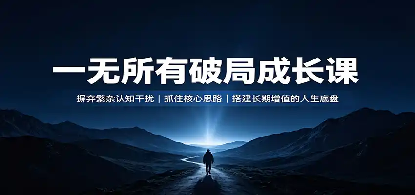一无所有破局成长课:摒弃繁杂认知干扰,抓住核心思路,搭建长期增值的人生底盘-亿起创业网-副业兼职月入过万-自媒体、引流推广、网赚项目、短视频、技术教程等创业项目资源