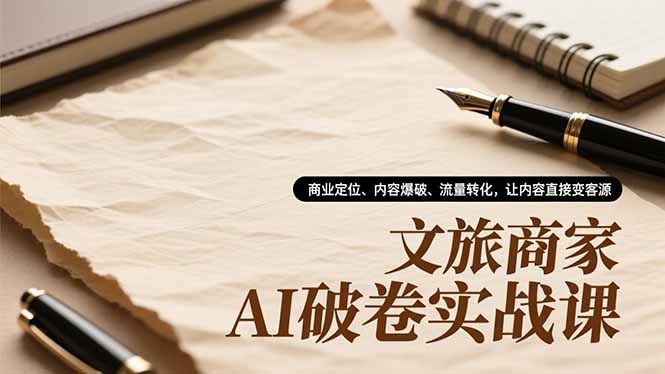 文旅商家AI破卷实战课，商业定位、内容爆破、流量转化，让内容直接变客源-亿佰盟网