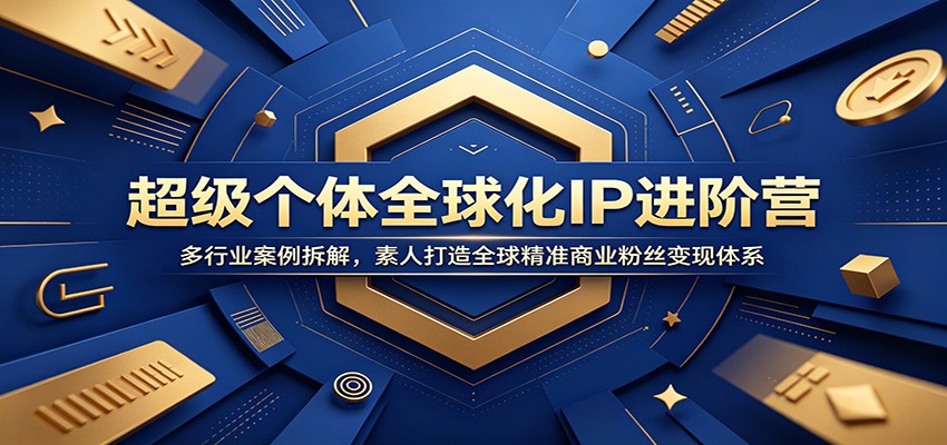 超级个体全球化IP进阶营：多行业案例拆解，素人打造全球精准商业粉丝变现体系-亿起创业网-副业兼职月入过万-自媒体、引流推广、网赚项目、短视频、技术教程等创业项目资源