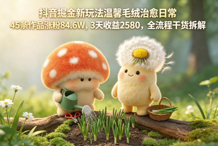 抖音掘金新玩法温馨毛绒治愈日常，45条作品涨粉84.6W，3天收益2580，全流程干货拆解-亿起创业网-副业兼职月入过万-自媒体、引流推广、网赚项目、短视频、技术教程等创业项目资源