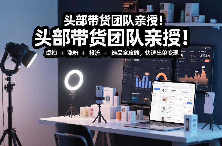 头部带货团队亲授！专业短视频实拍带货课：桌拍+涨粉+投流+选品全攻略，快速出单变现，月入2w+-亿佰盟网