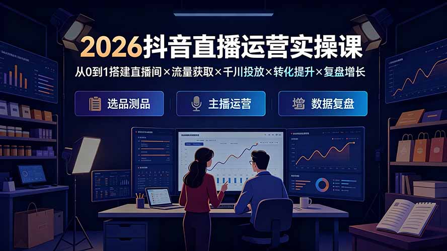2026抖音直播运营实操课：从0到1搭建直播间×流量获取×千川投放×转化提升×复盘增长，系统掌握完整闭环-亿起创业网-副业兼职月入过万-自媒体、引流推广、网赚项目、短视频、技术教程等创业项目资源