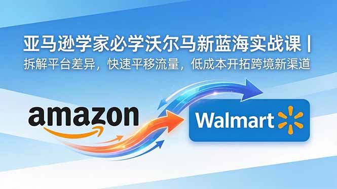 亚马逊卖家必学沃尔玛新蓝海实战课｜拆解平台差异，快速平移流量，低成本开拓跨境新渠道-亿起创业网-副业兼职月入过万-自媒体、引流推广、网赚项目、短视频、技术教程等创业项目资源