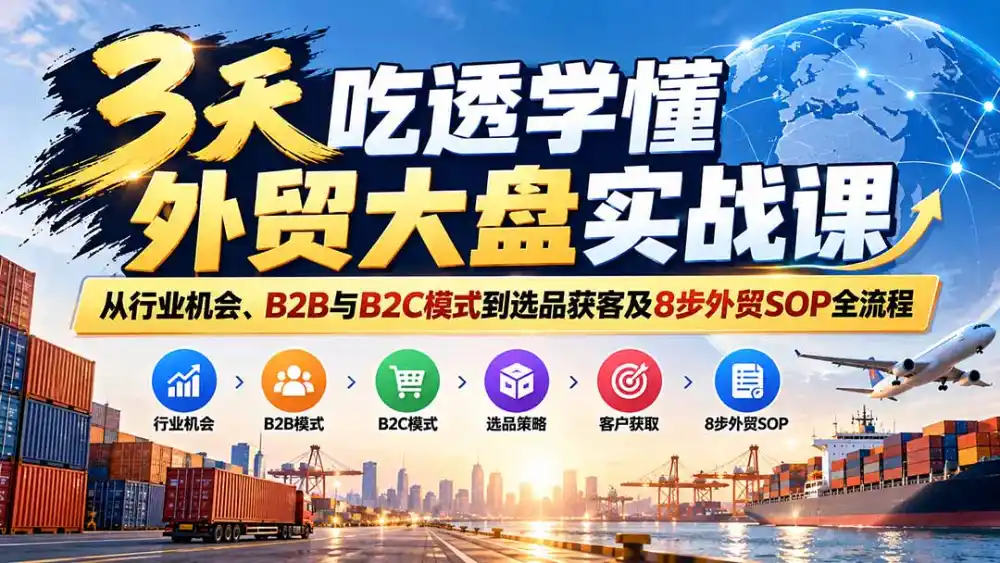 3天吃透学懂外贸大盘实战课：从行业机会、B2B与B2C模式到选品获客及8步外贸SOP全流程-亿起创业网-副业兼职月入过万-自媒体、引流推广、网赚项目、短视频、技术教程等创业项目资源