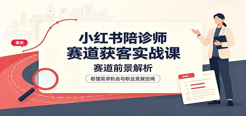 小红书陪诊师赛道获客实战课:赛道前景解析,账号运营,业务流程风控 小红书陪诊师赛道获客实战课:赛道前景解析,账号运营,业务流程风控