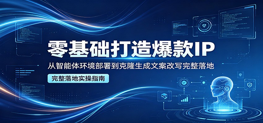 零基础打造爆款IP，从智能体环境部署到克隆生成文案改写完整落地-亿起创业网-副业兼职月入过万-自媒体、引流推广、网赚项目、短视频、技术教程等创业项目资源