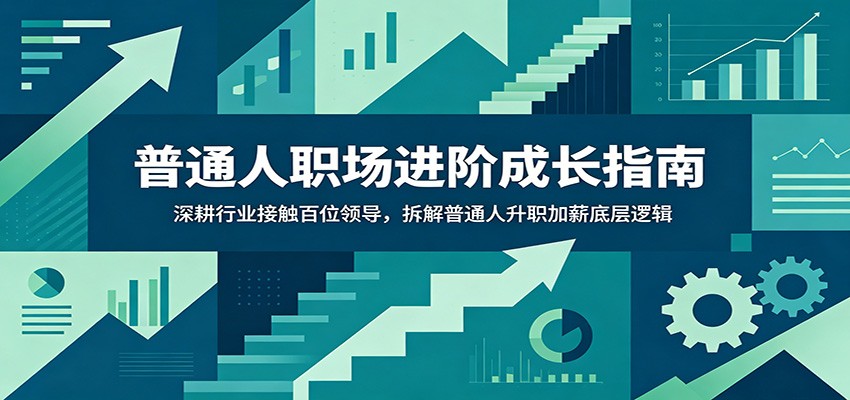 普通人职场进阶成长指南：深耕行业接触百位领导，拆解普通人升职加薪底层逻辑-亿起创业网-副业兼职月入过万-自媒体、引流推广、网赚项目、短视频、技术教程等创业项目资源