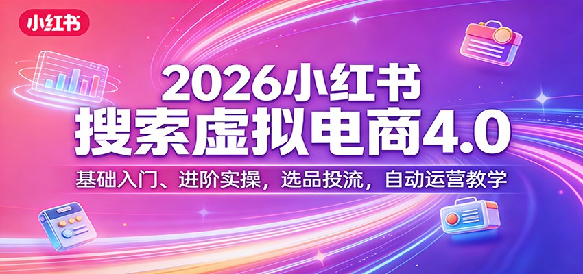 2026小红书搜索虚拟电商4.0：基础入门、进阶实操，选品投流，自动运营教学-亿佰盟网