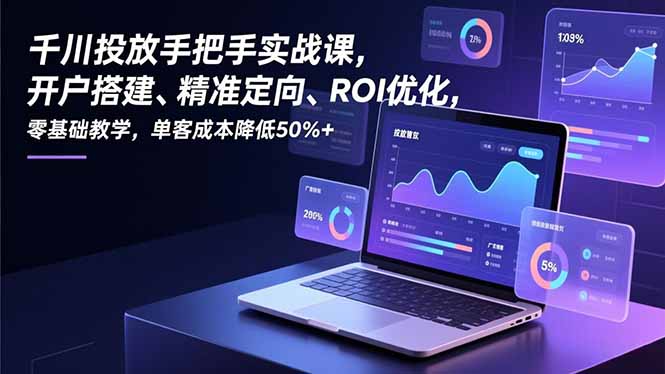 千川投放手把手实战课，开户搭建、精准定向、ROI优化，零基础教学，单客成本降低50%+-亿佰盟网