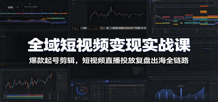 全域短视频变现实战课:爆款起号剪辑,短视频直播投放复盘出海全链路-亿起创业网-副业兼职月入过万-自媒体、引流推广、网赚项目、短视频、技术教程等创业项目资源