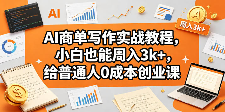 AI商单写作实战教程，小白也能周入3k+，给普通人0成本创业课-亿起创业网-副业兼职月入过万-自媒体、引流推广、网赚项目、短视频、技术教程等创业项目资源
