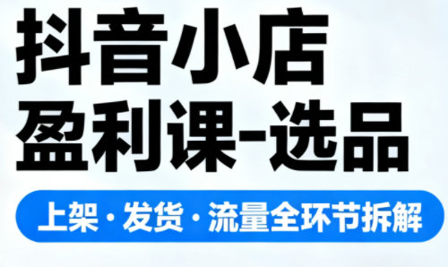 抖音小店盈利课-选品·上架·发货·流量全环节拆解-亿佰盟网