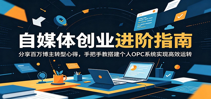 自媒体创业进阶指南：分享百万博主转型心得，手把手教搭建个人OPC系统实现高效运转-亿起创业网-副业兼职月入过万-自媒体、引流推广、网赚项目、短视频、技术教程等创业项目资源