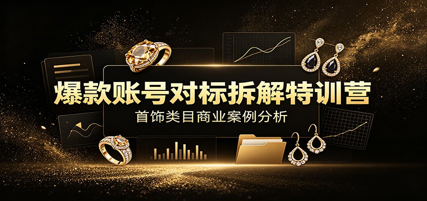 爆款账号对标拆解特训营：首饰类目商业案例分析，配套完整资料内容-亿起创业网-副业兼职月入过万-自媒体、引流推广、网赚项目、短视频、技术教程等创业项目资源