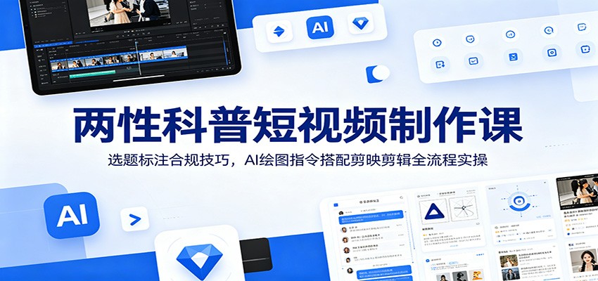 两性科普短视频制作课:选题标注合规技巧,AI绘图指令搭配剪映剪辑全流程实操-亿起创业网-副业兼职月入过万-自媒体、引流推广、网赚项目、短视频、技术教程等创业项目资源