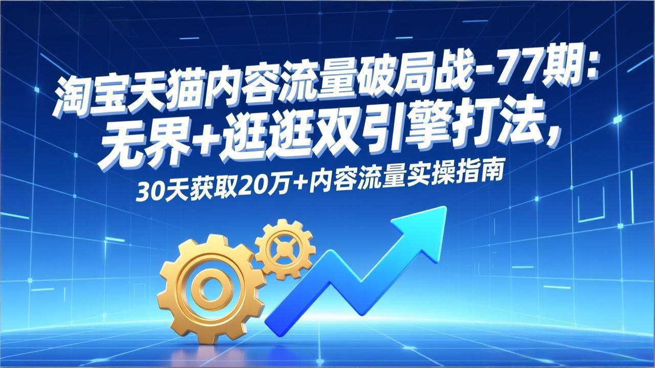 淘宝天猫内容流量破局战-77期：无界+逛逛双引擎打法，30天获取20万+内容流量实操指南-亿佰盟网