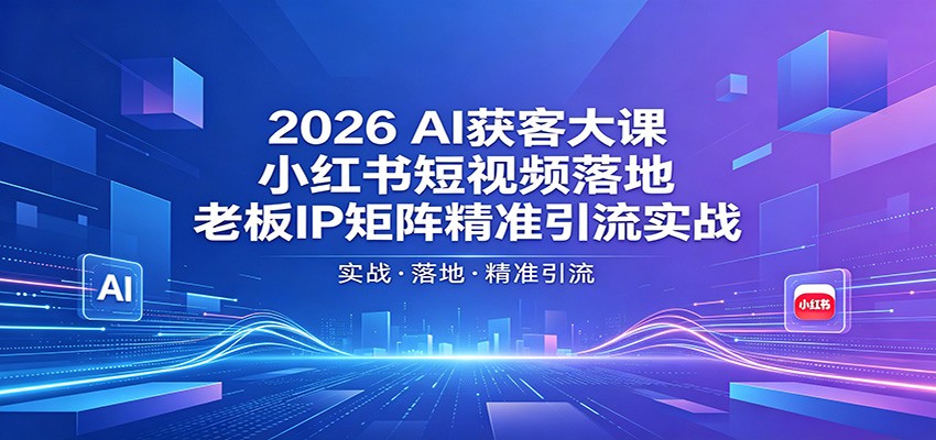 2026AI获客大课：小红书短视频落地，老板IP矩阵精准引流实战-亿起创业网-副业兼职月入过万-自媒体、引流推广、网赚项目、短视频、技术教程等创业项目资源