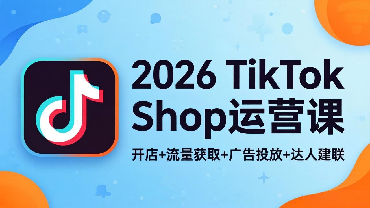 2026TikTok Shop运营课：开店+流量获取+广告投放+达人建联，解锁海外电商掘金路径-亿起创业网-副业兼职月入过万-自媒体、引流推广、网赚项目、短视频、技术教程等创业项目资源