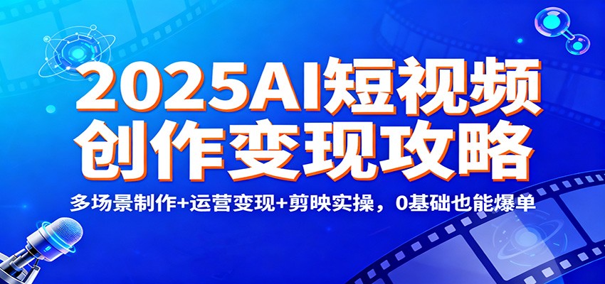 2025AI短视频创作变现攻略：多场景制作+运营变现+剪映实操，0 基础也能爆单-亿佰盟网