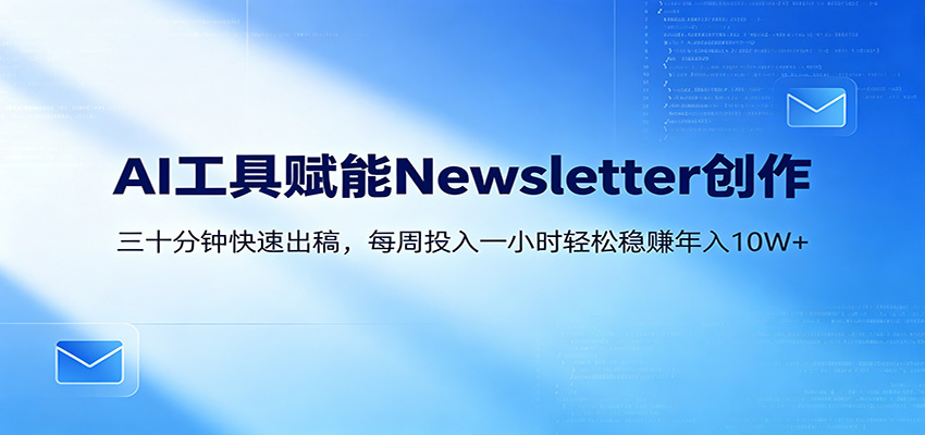 AI赋能Newsletter变现课：30分钟出内容，每周1小时年入10W+-亿起创业网-副业兼职月入过万-自媒体、引流推广、网赚项目、短视频、技术教程等创业项目资源