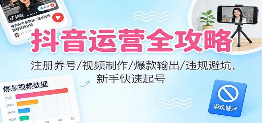 抖音运营全攻略：注册养号/视频制作/爆款输出/违规避坑，新手快速起号-亿佰盟网