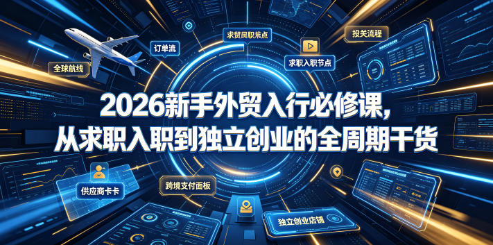 2026新手外贸入行必修课，从求职入职到独立创业的全周期干货-亿起创业网-副业兼职月入过万-自媒体、引流推广、网赚项目、短视频、技术教程等创业项目资源