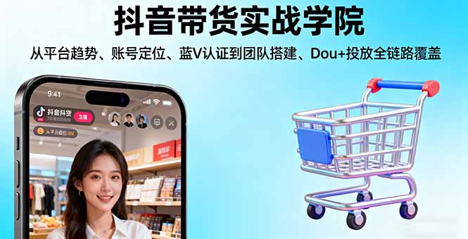 抖音带货实战学院:从平台趋势/账号定位/蓝V认证到团队搭建/Dou+投放全链路-亿佰盟网