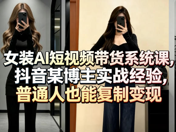 女装AI短视频带货系统课，抖音某博主实战经验，普通人也能复制变现-亿起创业网-副业兼职月入过万