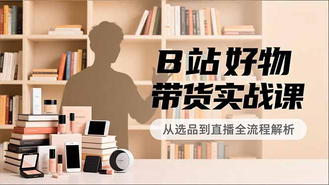 B站好物带货实战课，账号定位、选品拍摄、运营变现，全流程教学，实现UP主月入过万-亿佰盟网