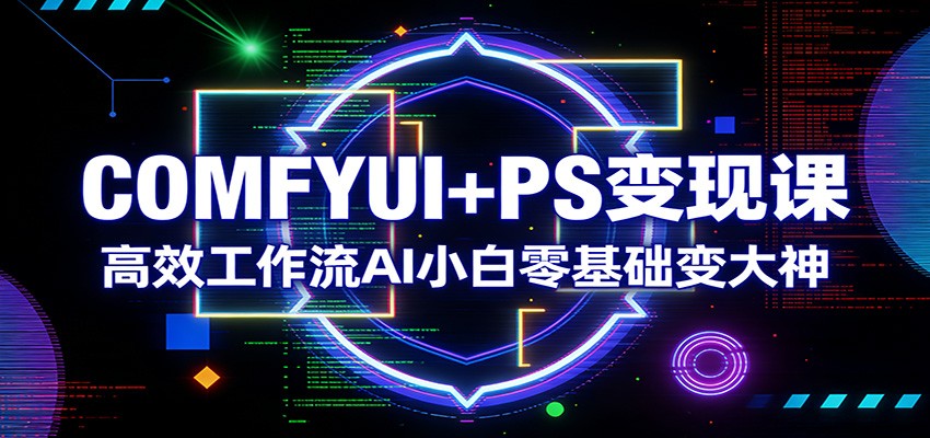 COMFYUI+PS变现课：高效工作流AI小白零基础变大神-亿佰盟网