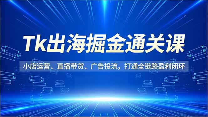 Tk出海掘金通关课，小店运营、直播带货、广告投流，打通全链路盈利闭环-亿佰盟网