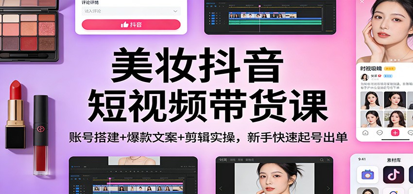 美妆抖音短视频带货课：账号搭建+爆款文案+剪辑实操，新手快速起号出单-亿佰盟网