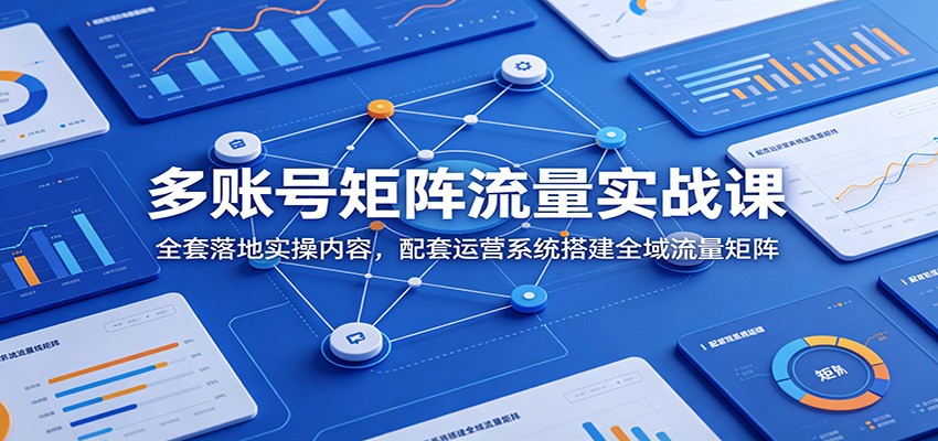 多账号矩阵流量实战课：全套落地实操内容，配套运营系统搭建全域流量矩阵-亿起创业网-副业兼职月入过万-自媒体、引流推广、网赚项目、短视频、技术教程等创业项目资源