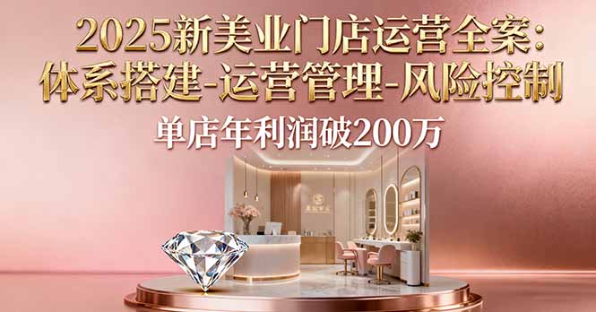 2025新美业门店运营全案：体系搭建-运营管理-风险控制，单店年利润破200万-亿佰盟网