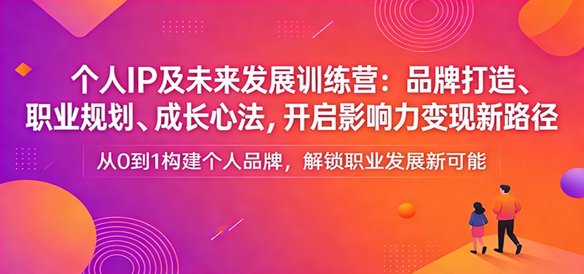 个人IP及未来发展训练营：品牌打造、职业规划、成长心法，开启影响力变现新路径-亿佰盟网
