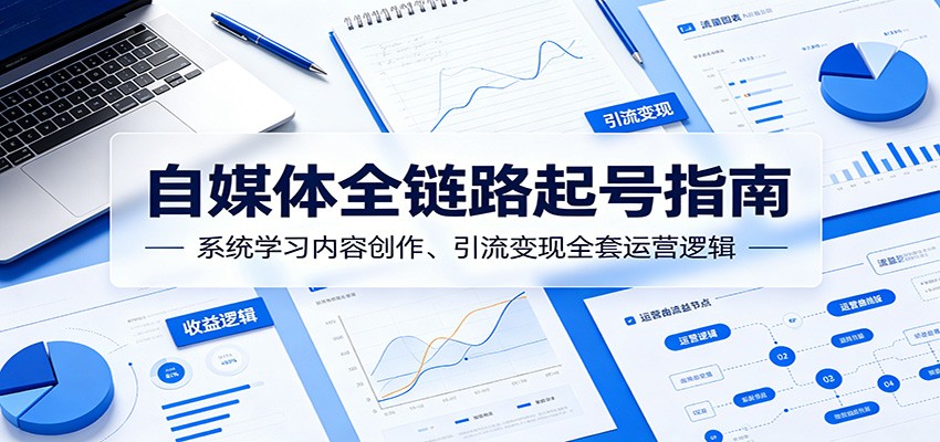 自媒体全链路起号指南:系统学习内容创作、引流变现全套运营逻辑-亿起创业网-副业兼职月入过万-自媒体、引流推广、网赚项目、短视频、技术教程等创业项目资源