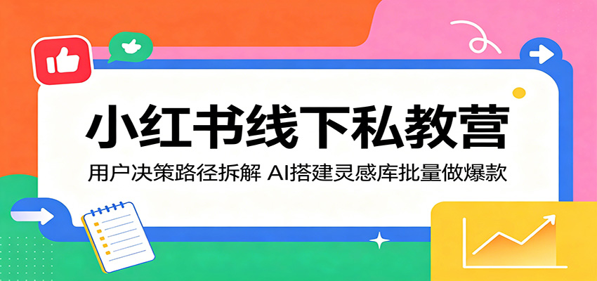 小红书线下私教营：用户决策路径拆解，AI搭建灵感库批量做爆款-亿起创业网-副业兼职月入过万-自媒体、引流推广、网赚项目、短视频、技术教程等创业项目资源