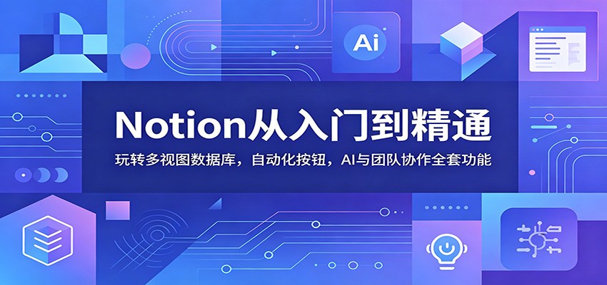 Notion从入门到精通：玩转多视图数据库，自动化按钮，AI与团队协作全套功能-亿起创业网-副业兼职月入过万-自媒体、引流推广、网赚项目、短视频、技术教程等创业项目资源
