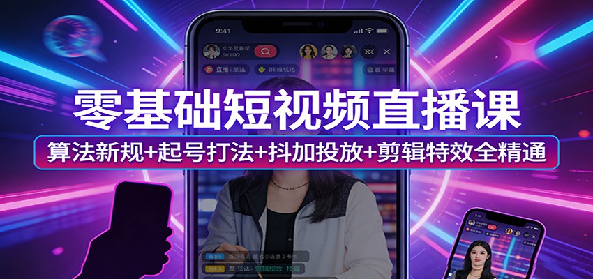 零基础短视频直播课：算法新规+起号打法+抖加投放+剪辑特效全精通-亿佰盟网